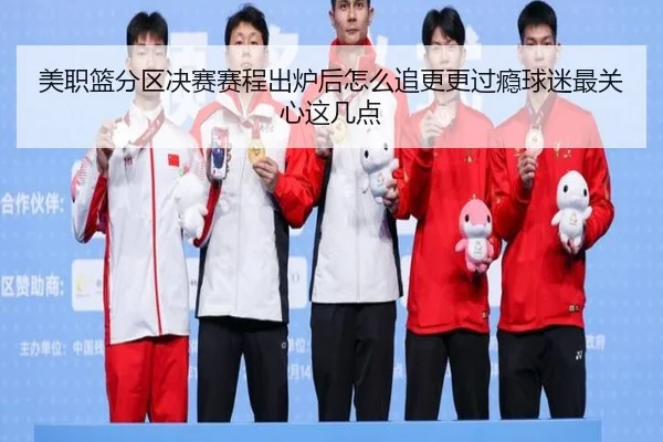 美职篮分区决赛赛程出炉后怎么追更更过瘾球迷最关心这几点
